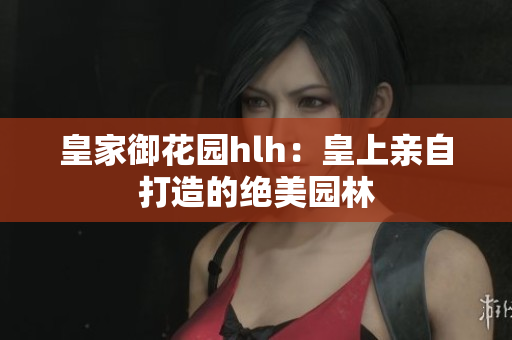 皇家御花园hlh：皇上亲自打造的绝美园林