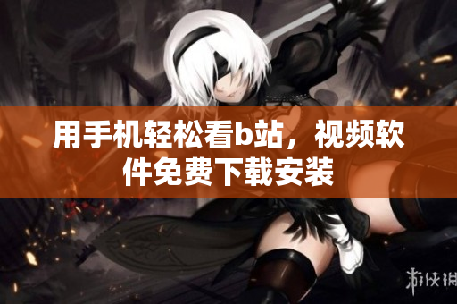 用手机轻松看b站，视频软件免费下载安装