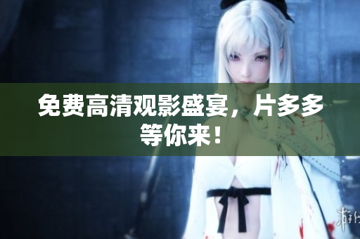 免费高清观影盛宴，片多多等你来！