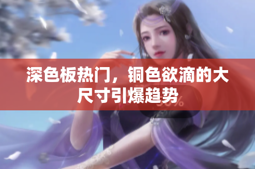 深色板热门，铜色欲滴的大尺寸引爆趋势