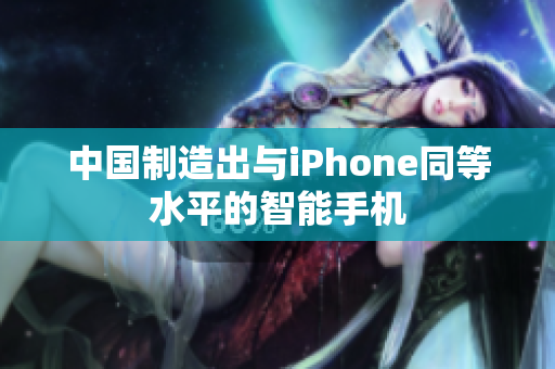 中国制造出与iPhone同等水平的智能手机