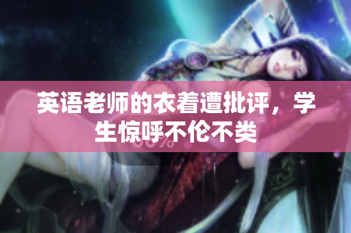 英语老师的衣着遭批评，学生惊呼不伦不类