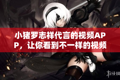 小猪罗志祥代言的视频APP，让你看到不一样的视频享受