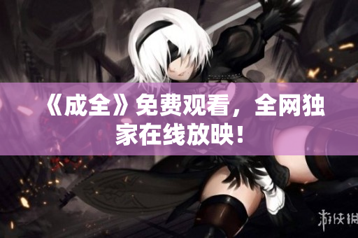 《成全》免费观看，全网独家在线放映！