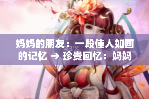 妈妈的朋友：一段佳人如画的记忆 → 珍贵回忆：妈妈的朋友