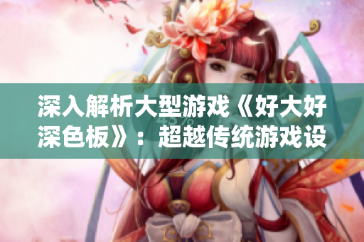 深入解析大型游戏《好大好深色板》：超越传统游戏设定