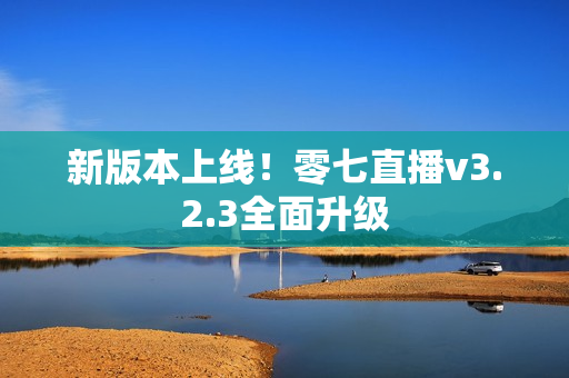 新版本上线！零七直播v3.2.3全面升级