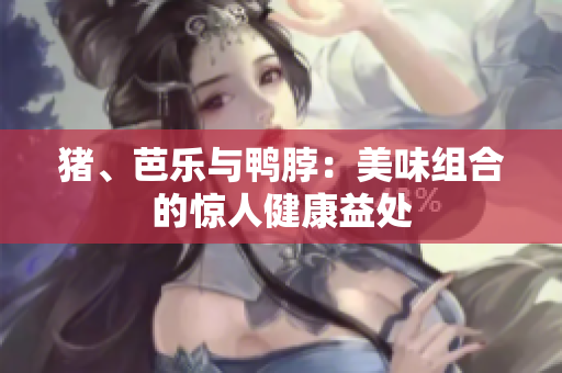猪、芭乐与鸭脖：美味组合的惊人健康益处