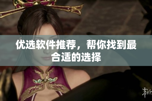 优选软件推荐，帮你找到最合适的选择