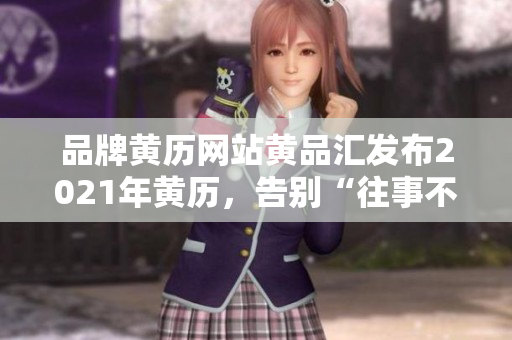 品牌黄历网站黄品汇发布2021年黄历，告别“往事不堪回首”成年人想哭的13月份！