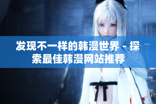 发现不一样的韩漫世界 - 探索最佳韩漫网站推荐