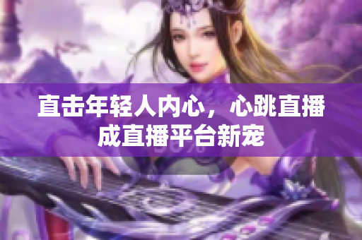 直击年轻人内心，心跳直播成直播平台新宠