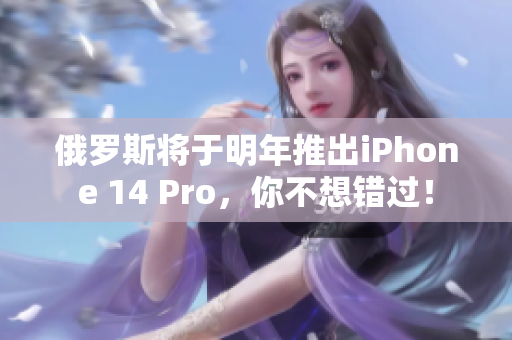 俄罗斯将于明年推出iPhone 14 Pro，你不想错过！