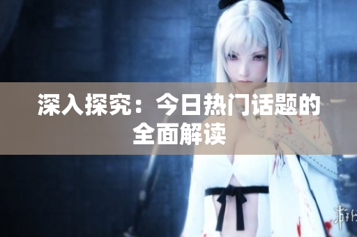 深入探究：今日热门话题的全面解读