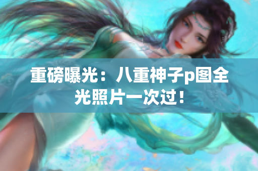 重磅曝光：八重神子p图全光照片一次过！