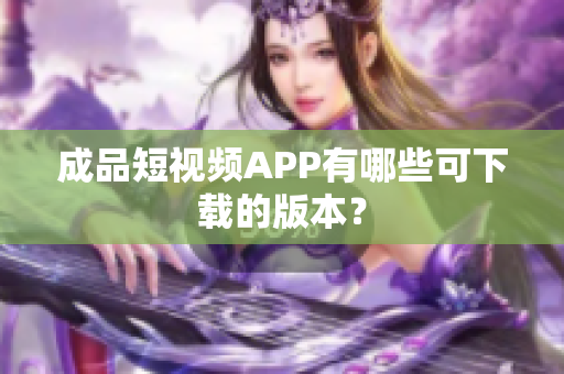 成品短视频APP有哪些可下载的版本？