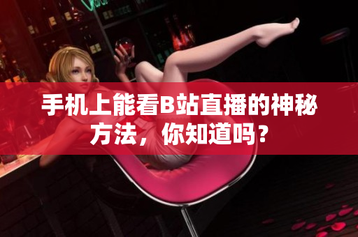 手机上能看B站直播的神秘方法，你知道吗？