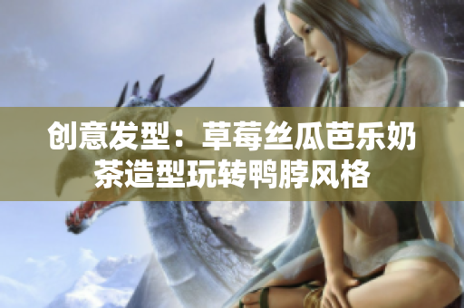 创意发型：草莓丝瓜芭乐奶茶造型玩转鸭脖风格