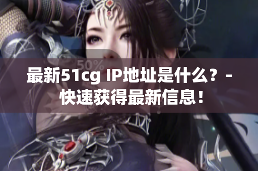 最新51cg IP地址是什么？- 快速获得最新信息！