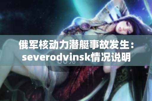 俄军核动力潜艇事故发生：severodvinsk情况说明