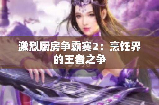 激烈厨房争霸赛2：烹饪界的王者之争