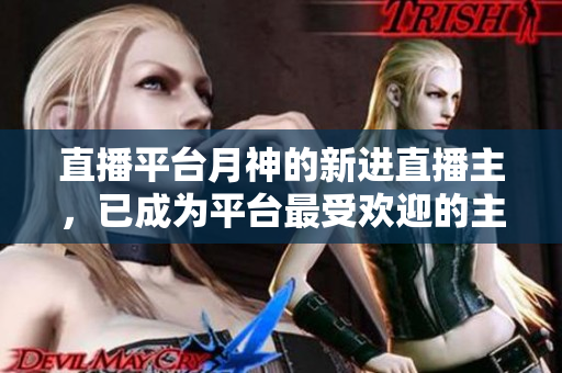 直播平台月神的新进直播主，已成为平台最受欢迎的主播