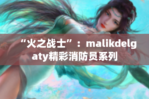 “火之战士”：malikdelgaty精彩消防员系列