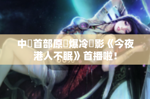 中國首部原創爆冷電影《今夜港人不眠》首播啦！