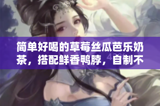简单好喝的草莓丝瓜芭乐奶茶，搭配鲜香鸭脖，自制不难！
