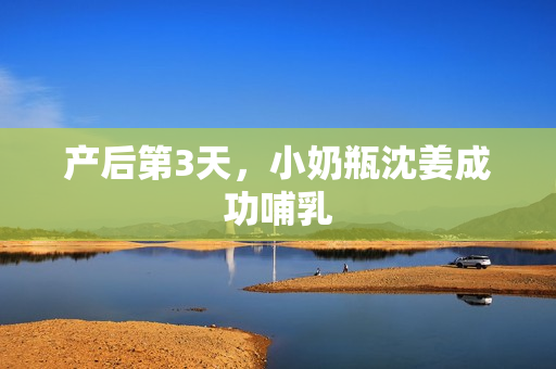 产后第3天，小奶瓶沈姜成功哺乳