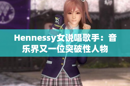 Hennessy女说唱歌手：音乐界又一位突破性人物