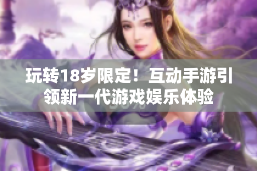 玩转18岁限定！互动手游引领新一代游戏娱乐体验