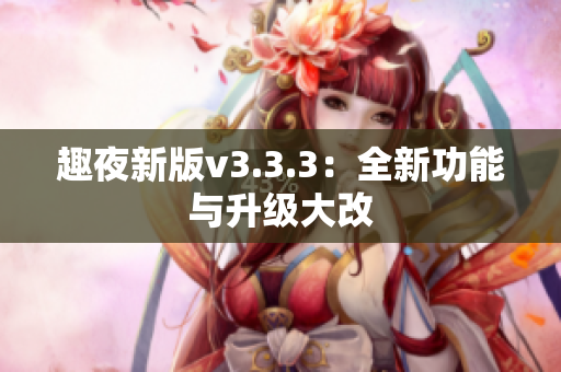 趣夜新版v3.3.3：全新功能与升级大改