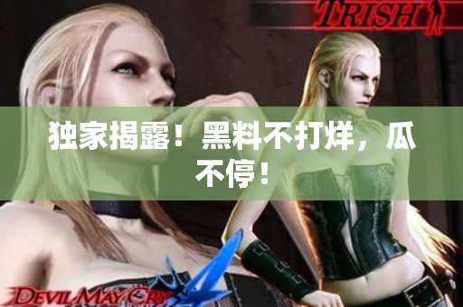 独家揭露！黑料不打烊，瓜不停！