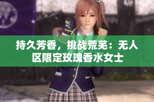 持久芳香，挑战荒芜：无人区限定玫瑰香水女士