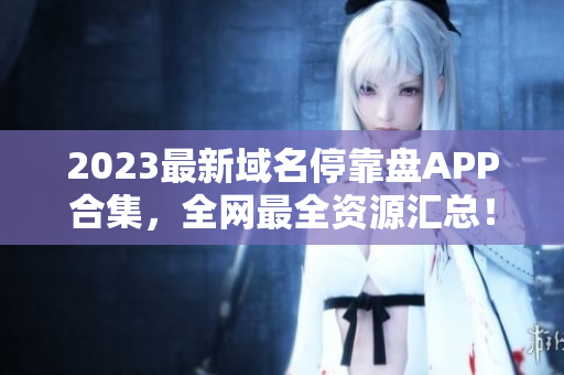 2023最新域名停靠盘APP合集，全网最全资源汇总！