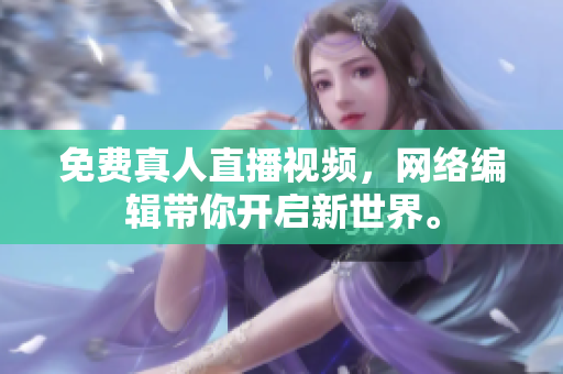 免费真人直播视频，网络编辑带你开启新世界。