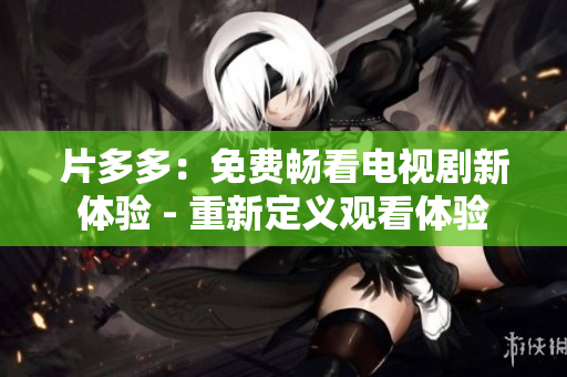 片多多：免费畅看电视剧新体验 - 重新定义观看体验