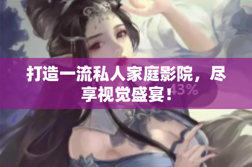 打造一流私人家庭影院，尽享视觉盛宴！