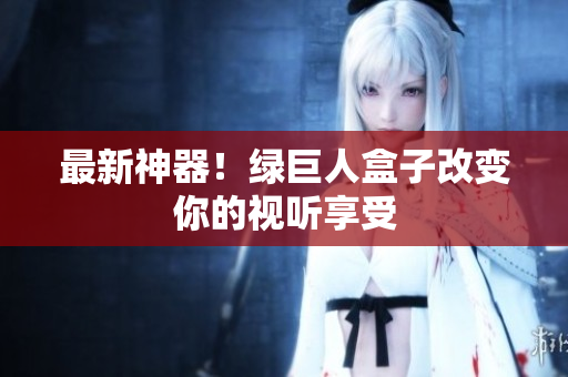 最新神器！绿巨人盒子改变你的视听享受
