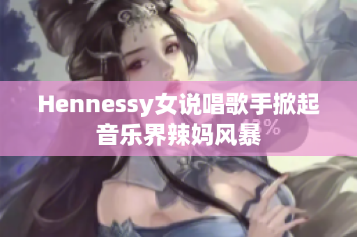 Hennessy女说唱歌手掀起音乐界辣妈风暴