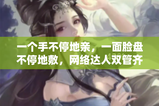 一个手不停地亲，一面脸盘不停地敷，网络达人双管齐下