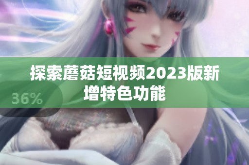探索蘑菇短视频2023版新增特色功能