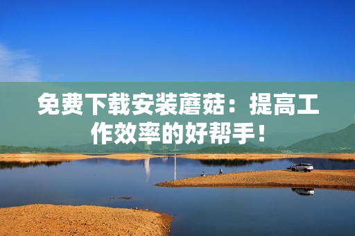 免费下载安装蘑菇：提高工作效率的好帮手！