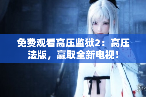 免费观看高压监狱2：高压法版，赢取全新电视！