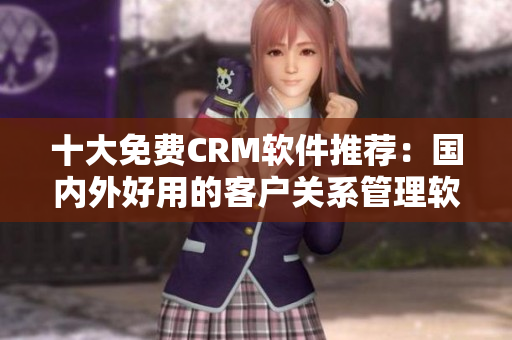 十大免费CRM软件推荐：国内外好用的客户关系管理软件