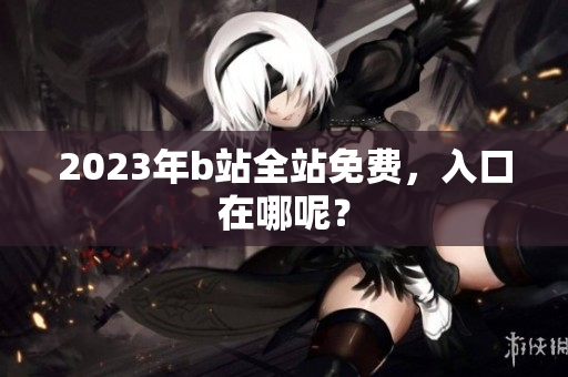 2023年b站全站免费，入口在哪呢？