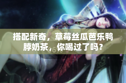搭配新奇，草莓丝瓜芭乐鸭脖奶茶，你喝过了吗？