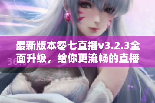 最新版本零七直播v3.2.3全面升级，给你更流畅的直播体验