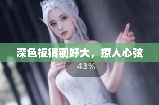 深色板铜铜好大，撩人心弦